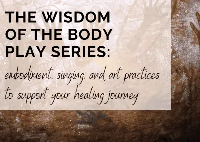 Wisdom of the Body Play Series:  embodiment, singing, and art practices to support your healing journey