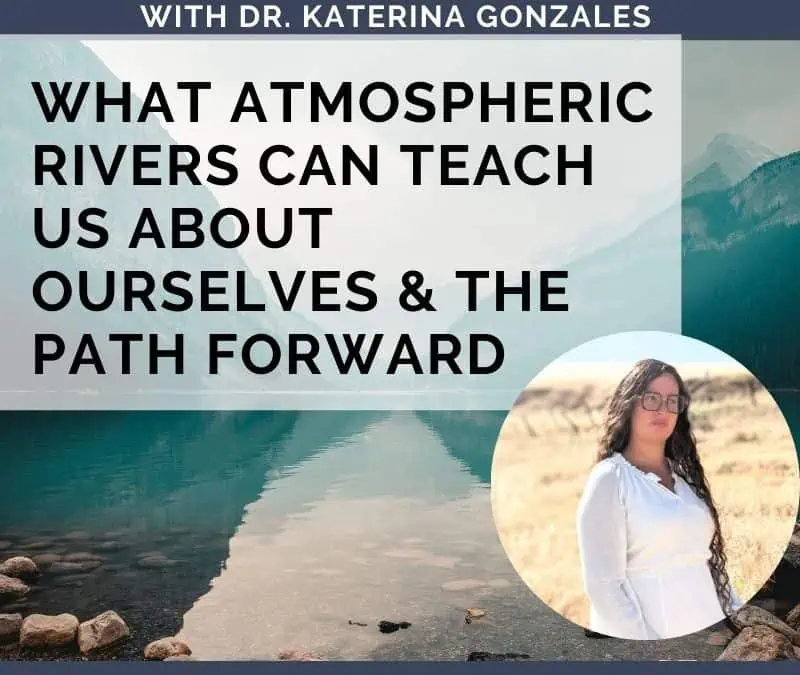 What Atmospheric Rivers Can Teach Us About Ourselves & the Path Forward With Katerina Gonzales