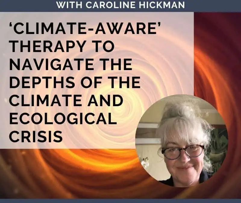 ‘Climate-Aware’ Therapy to Navigate Climate and Ecological Crisis with Caroline Hickman