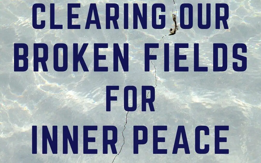 Clearing our Broken Fields for Inner Peace