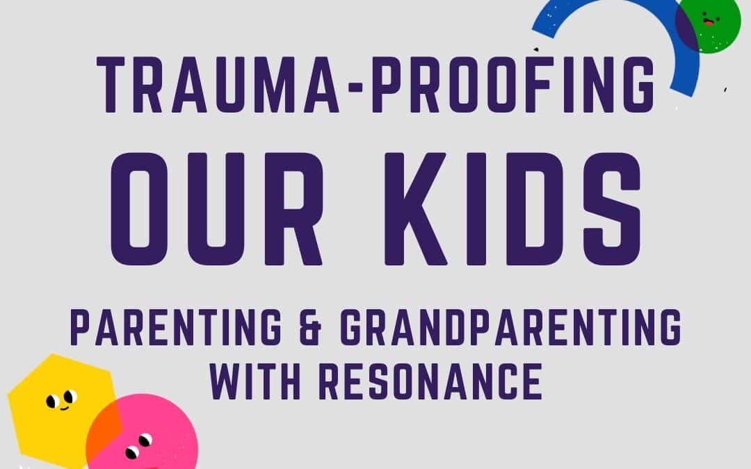 Trauma-Proofing Our Kids – Parenting and Grandparenting with Resonance